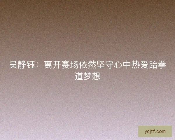 吴静钰：离开赛场依然坚守心中热爱跆拳道梦想