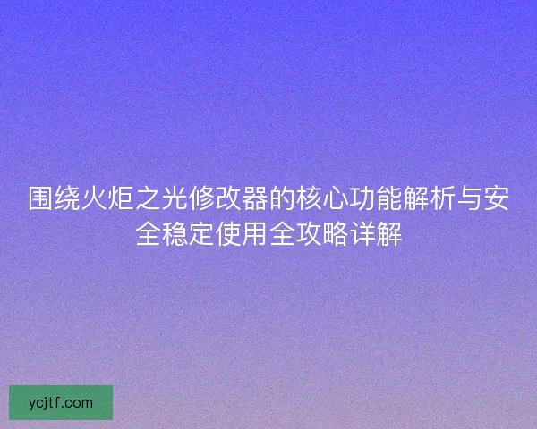 围绕火炬之光修改器的核心功能解析与安全稳定使用全攻略详解