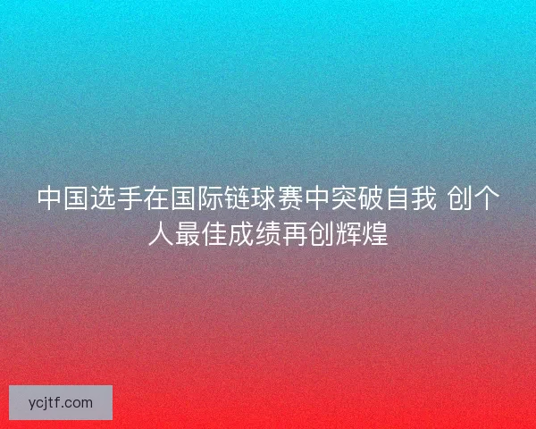 中国选手在国际链球赛中突破自我 创个人最佳成绩再创辉煌