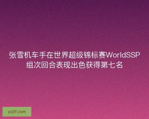 张雪机车手在世界超级锦标赛WorldSSP组次回合表现出色获得第七名