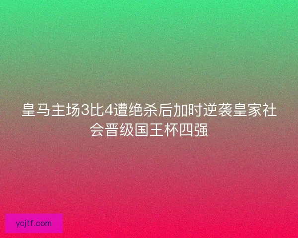 皇马主场3比4遭绝杀后加时逆袭皇家社会晋级国王杯四强